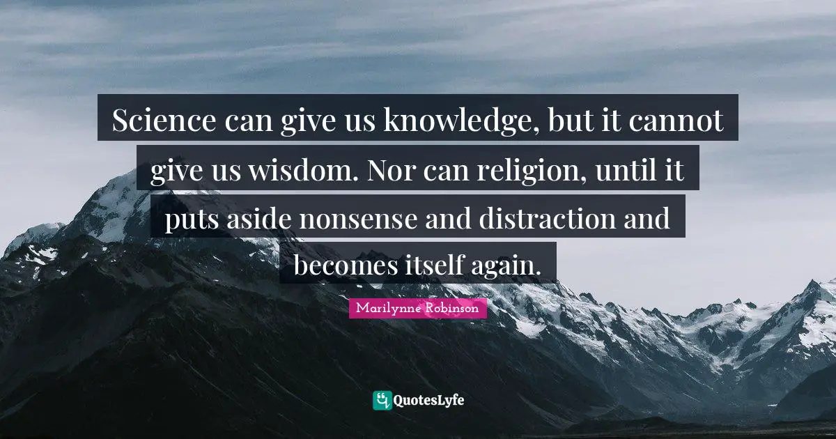 Science can give us knowledge, but it cannot give us wisdom. Nor can religion, until it puts aside nonsense and distraction and becomes itself again.