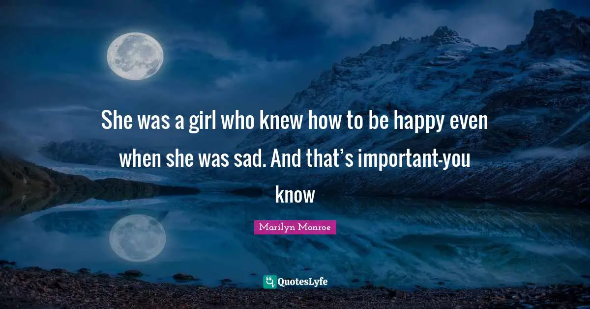 She was a girl who knew how to be happy even when she was sad. And that’s important—you know