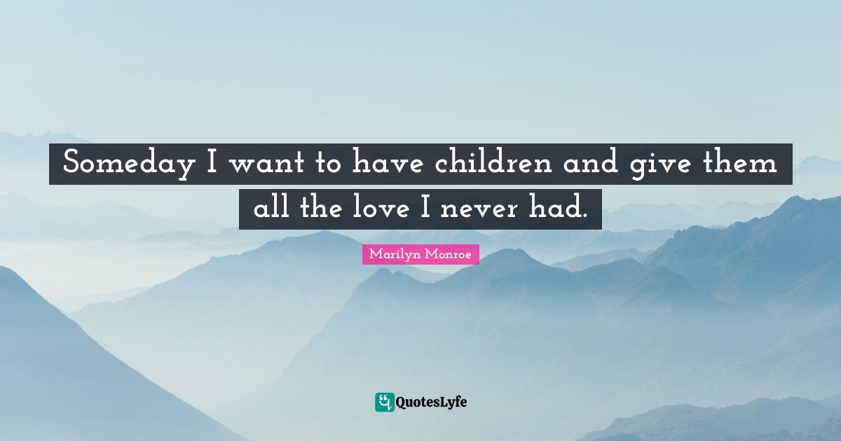 Someday I want to have children and give them all the love I never had.