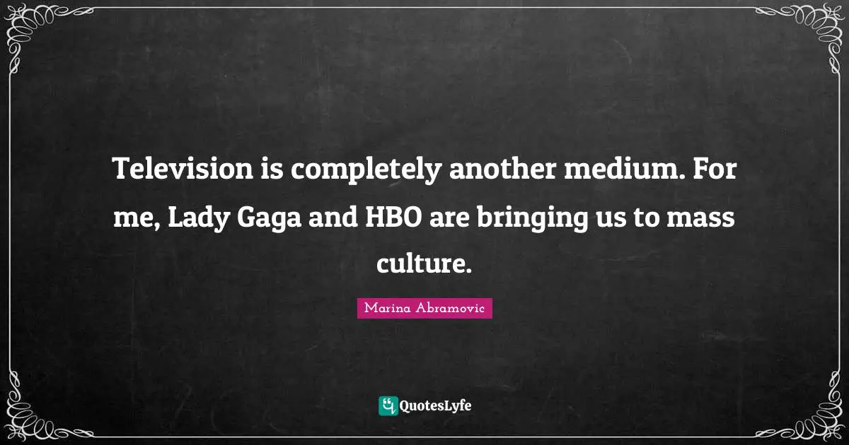 Marina Abramovic Quotes: "Television is completely another medium. For me, Lady Gaga and HBO are bringing us to mass culture."