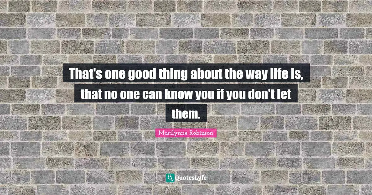 That's one good thing about the way life is, that no one can know you if you don't let them.