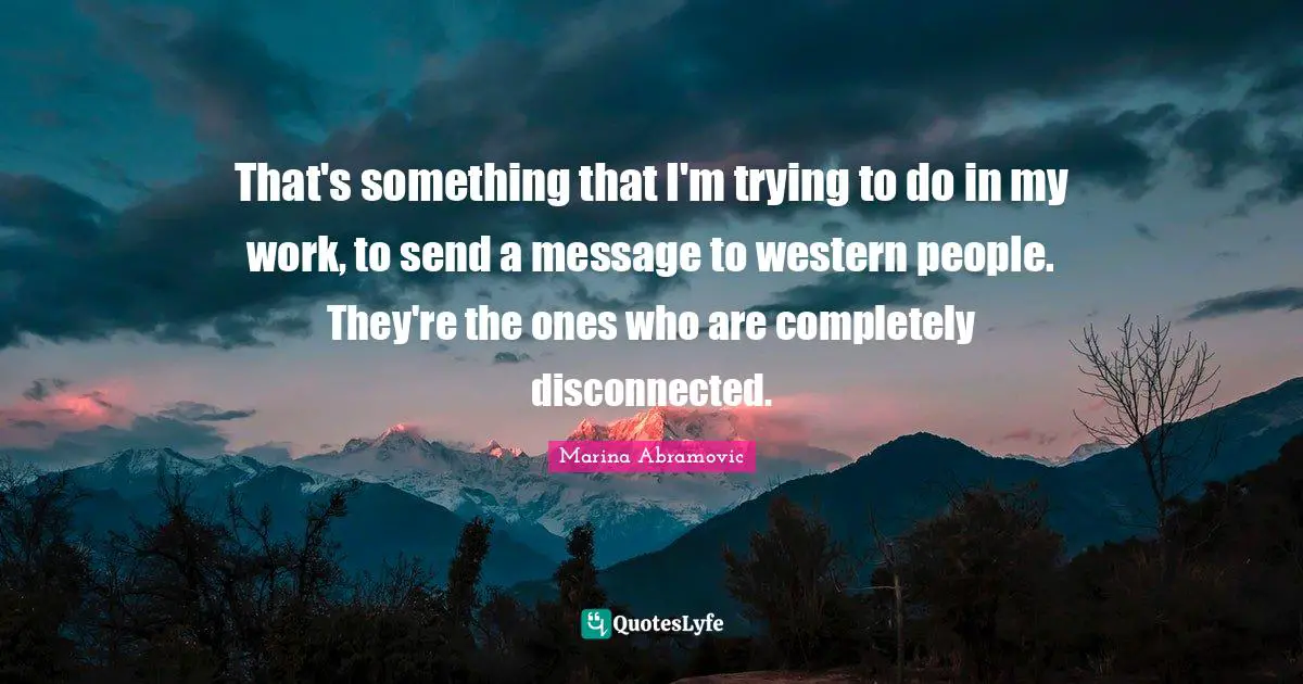 That's something that I'm trying to do in my work, to send a message to western people. They're the ones who are completely disconnected.