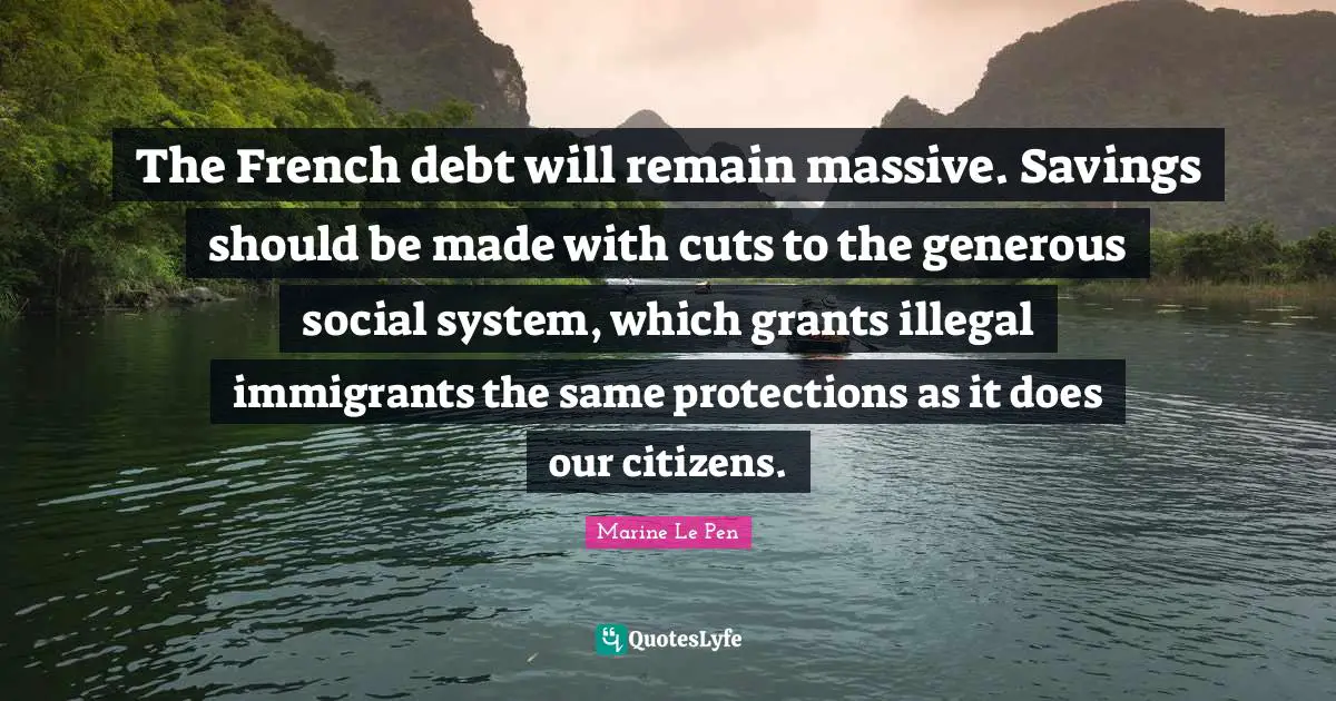 The French debt will remain massive. Savings should be made with cuts to the generous social system, which grants illegal immigrants the same protections as it does our citizens.