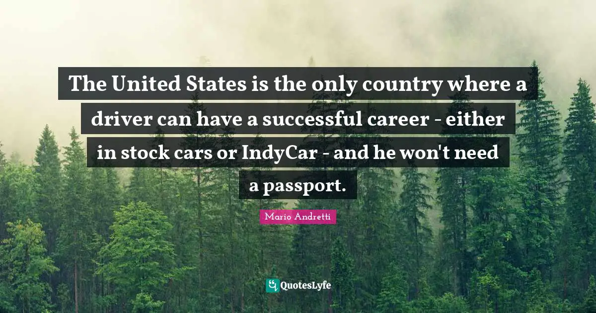 Mario Andretti Quotes: "The United States is the only country where a driver can have a successful career - either in stock cars or IndyCar - and he won't need a passport."