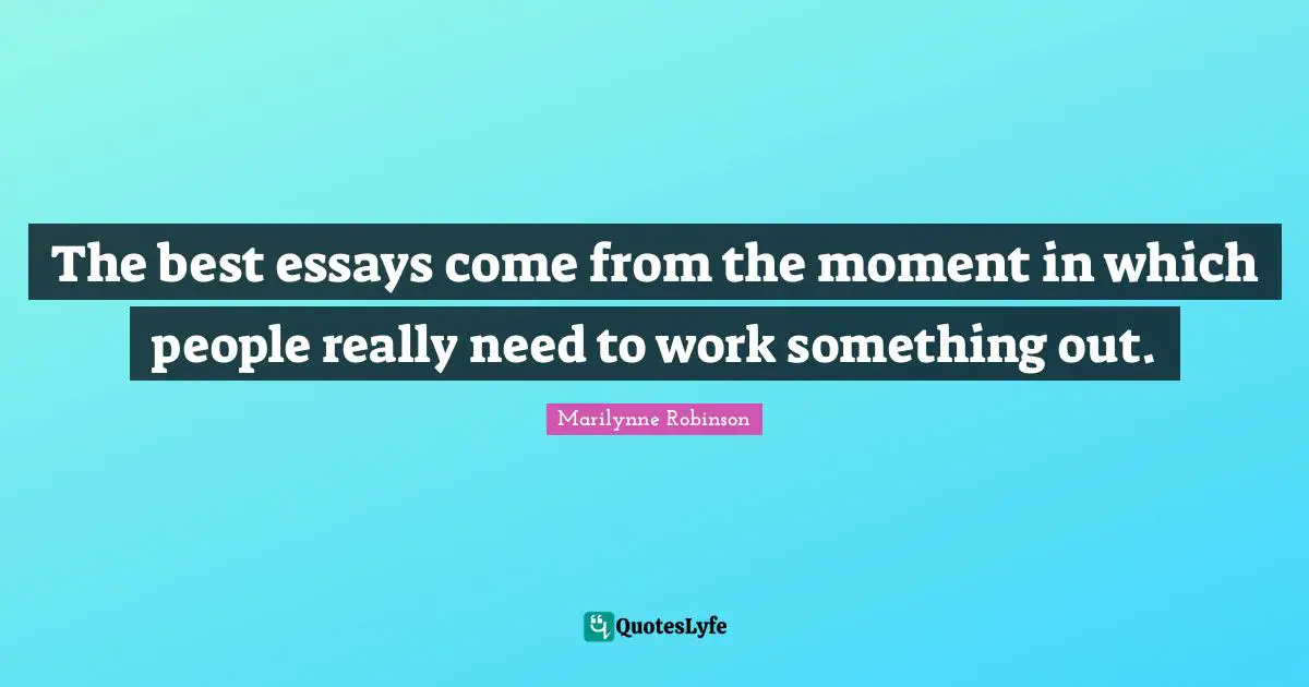 The best essays come from the moment in which people really need to work something out.