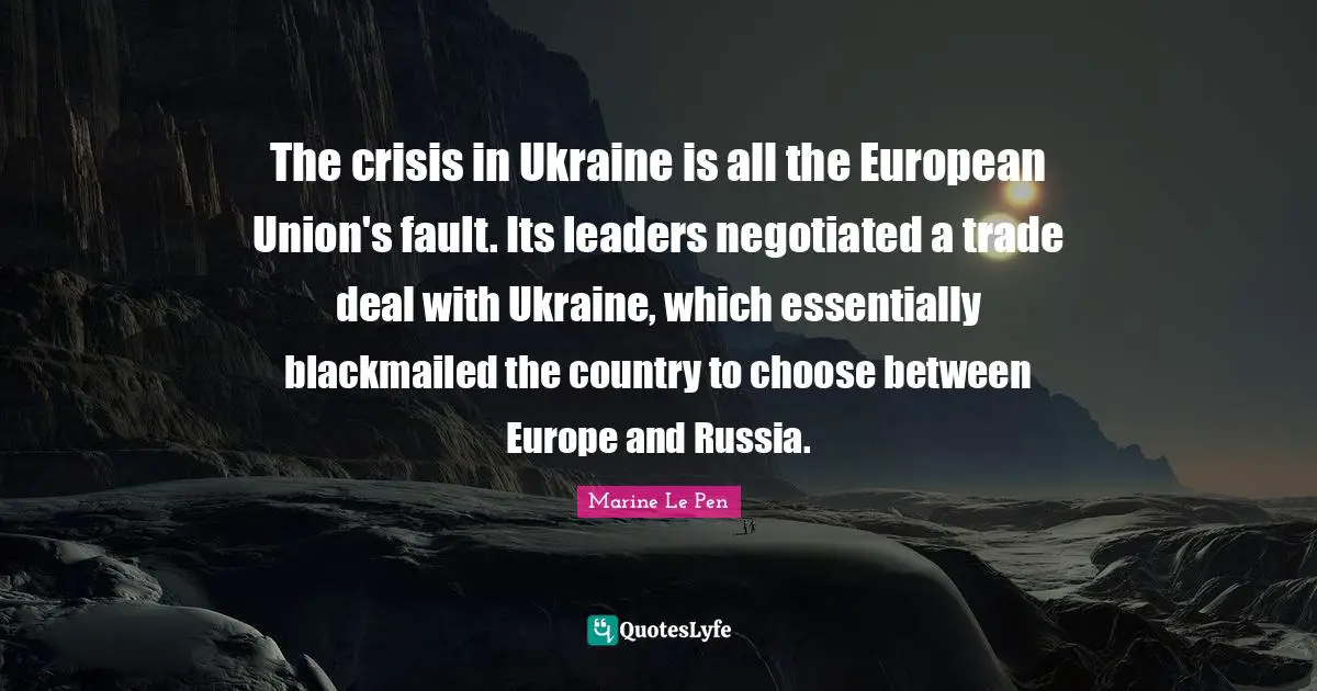 European Union Quotes: "The crisis in Ukraine is all the European Union's fault. Its leaders negotiated a trade deal with Ukraine, which essentially blackmailed the country to choose between Europe and Russia."