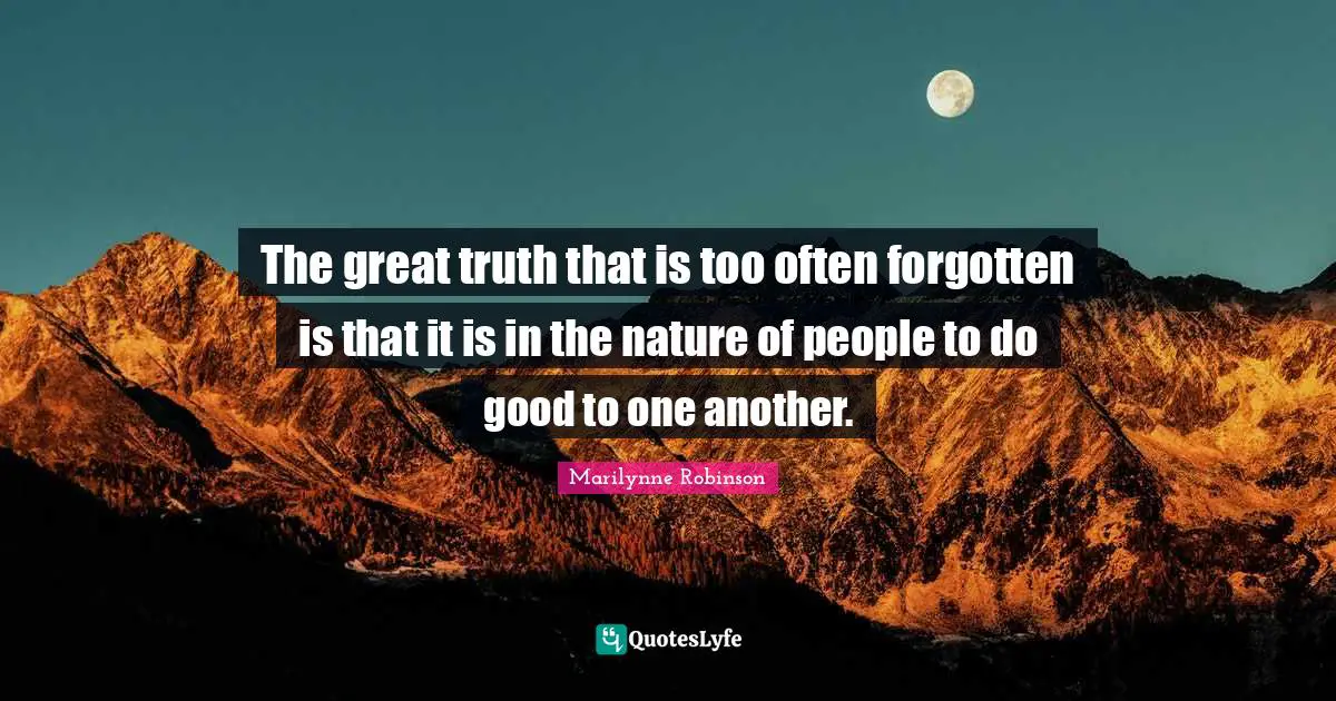 The great truth that is too often forgotten is that it is in the nature of people to do good to one another.