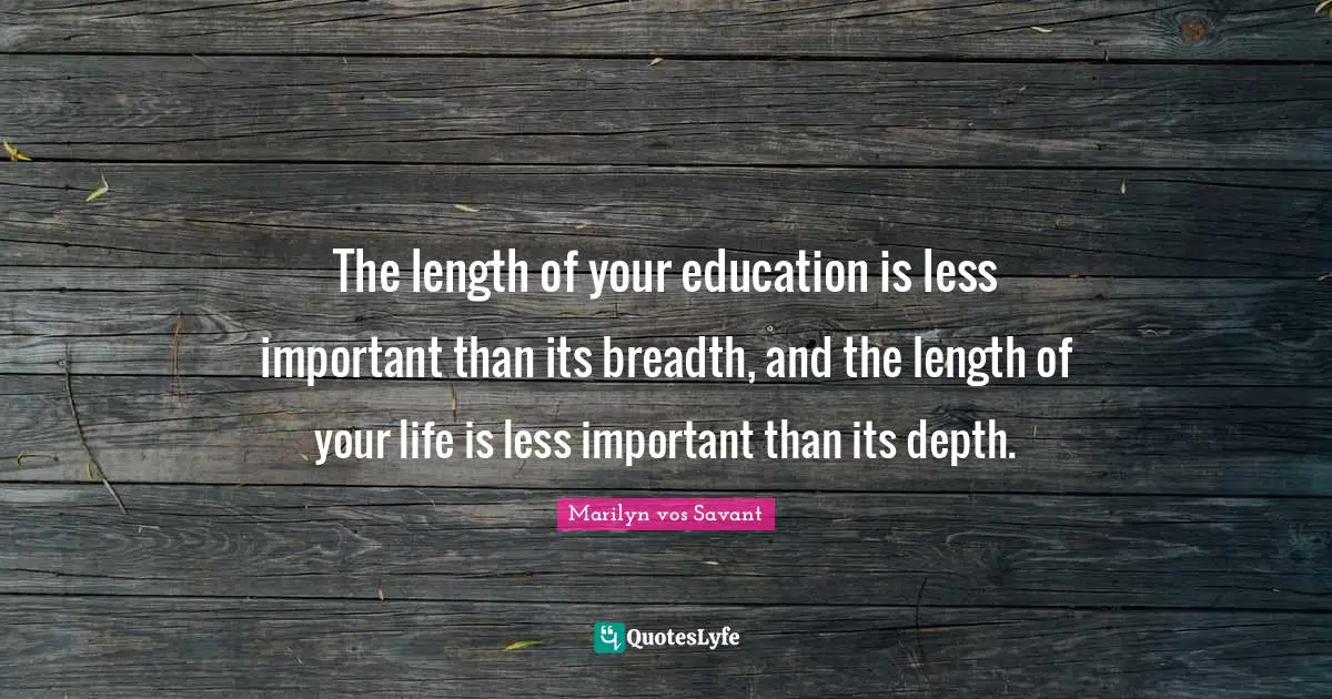 The length of your education is less important than its breadth, and the length of your life is less important than its depth.