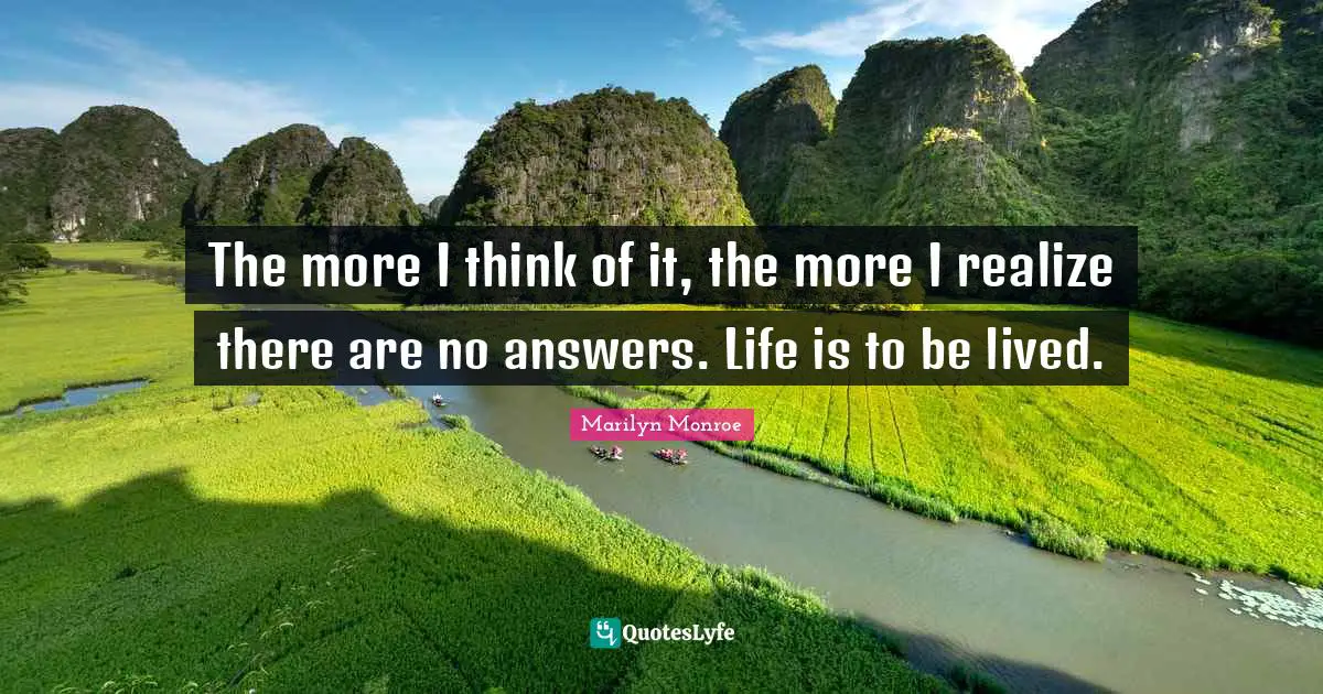 Answers Quotes: "The more I think of it, the more I realize there are no answers. Life is to be lived."