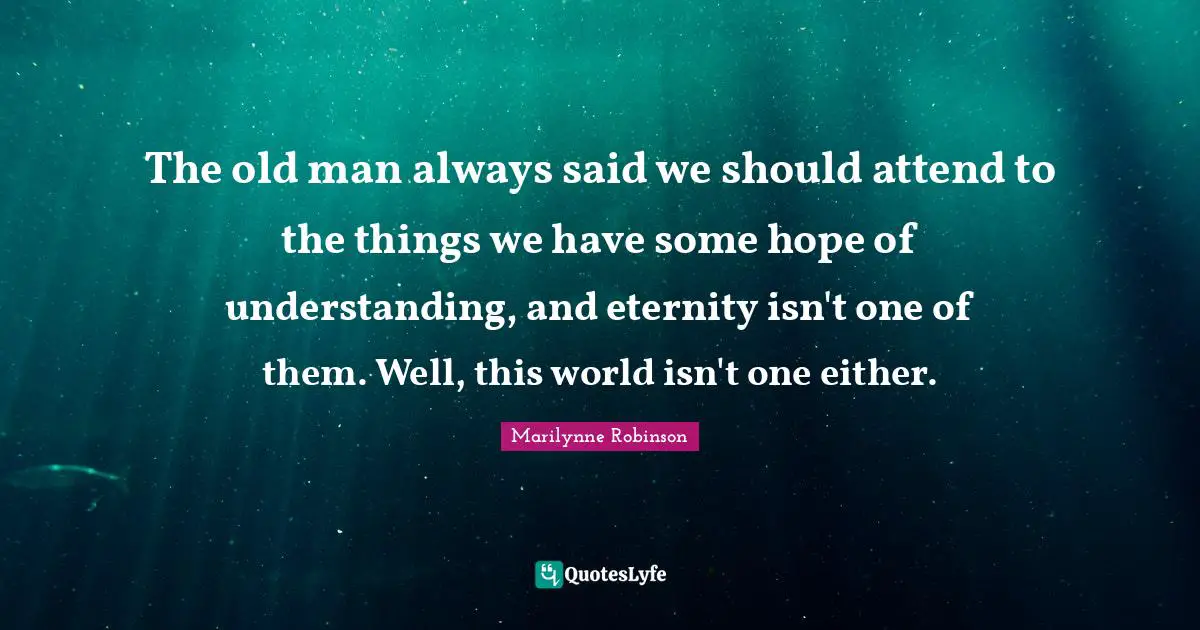 Man Said Quotes: "The old man always said we should attend to the things we have some hope of understanding, and eternity isn't one of them. Well, this world isn't one either."