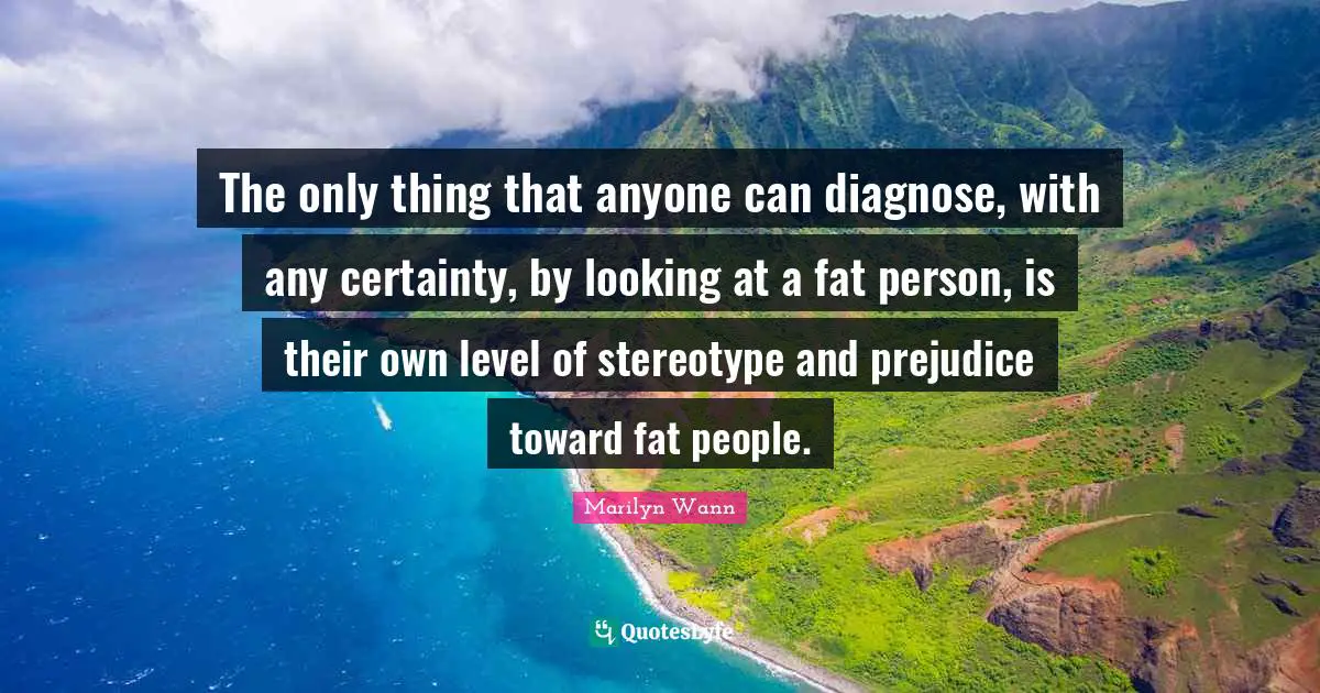 Certainty Quotes: "The only thing that anyone can diagnose, with any certainty, by looking at a fat person, is their own level of stereotype and prejudice toward fat people."