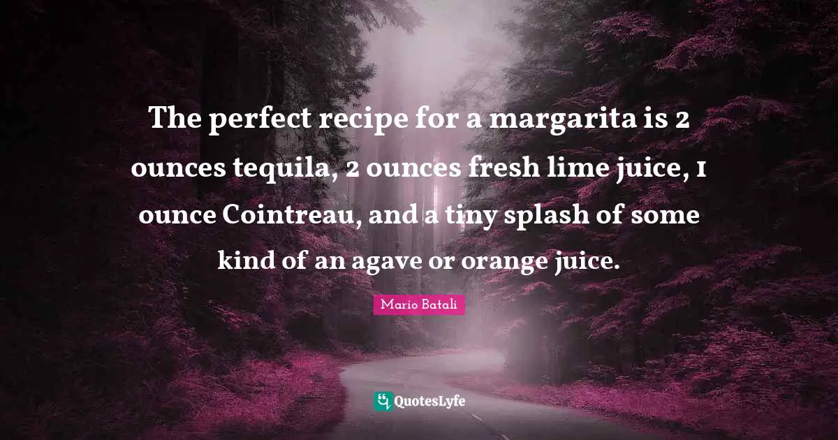 Tequila Quotes: "The perfect recipe for a margarita is 2 ounces tequila, 2 ounces fresh lime juice, 1 ounce Cointreau, and a tiny splash of some kind of an agave or orange juice."