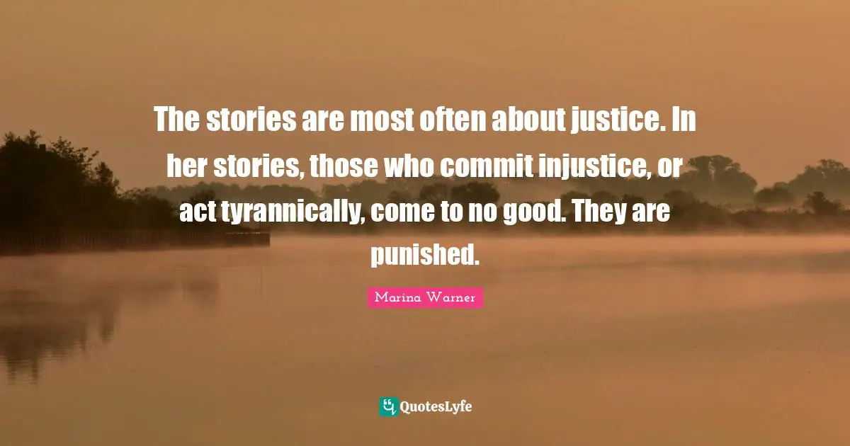 The stories are most often about justice. In her stories, those who commit injustice, or act tyrannically, come to no good. They are punished.