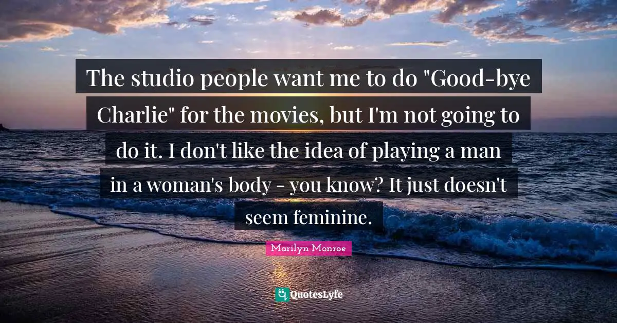 Bye Quotes: "The studio people want me to do "Good-bye Charlie" for the movies, but I'm not going to do it. I don't like the idea of playing a man in a woman's body - you know? It just doesn't seem feminine."