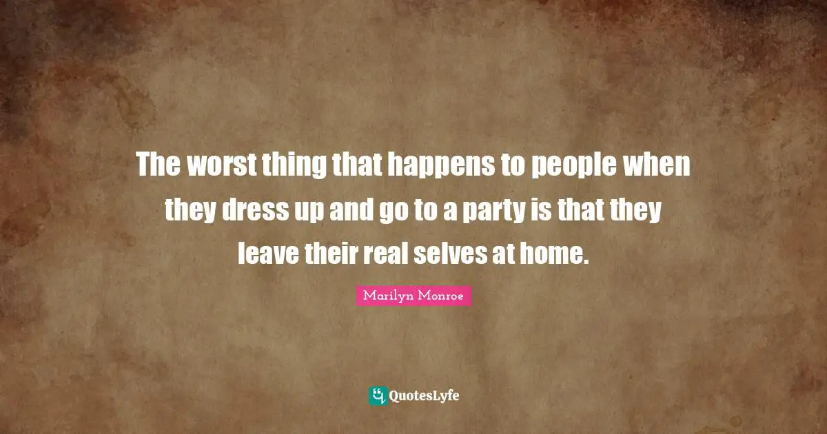 The worst thing that happens to people when they dress up and go to a party is that they leave their real selves at home.