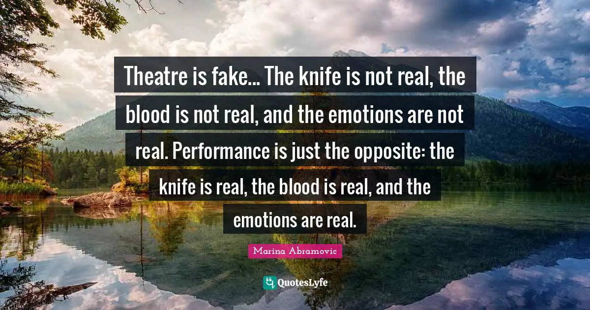 Blood Quotes: "Theatre is fake... The knife is not real, the blood is not real, and the emotions are not real. Performance is just the opposite: the knife is real, the blood is real, and the emotions are real."