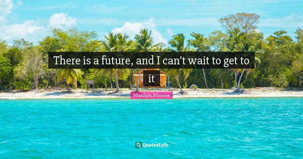 There is a future, and I can't wait to get to it