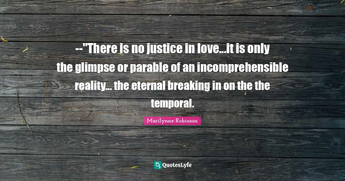 --"There is no justice in love...it is only the glimpse or parable of an incomprehensible reality... the eternal breaking in on the the temporal.