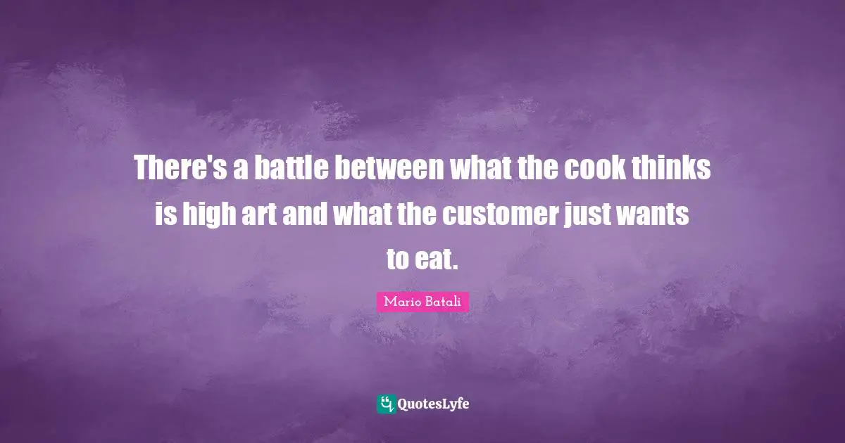 There's a battle between what the cook thinks is high art and what the customer just wants to eat.