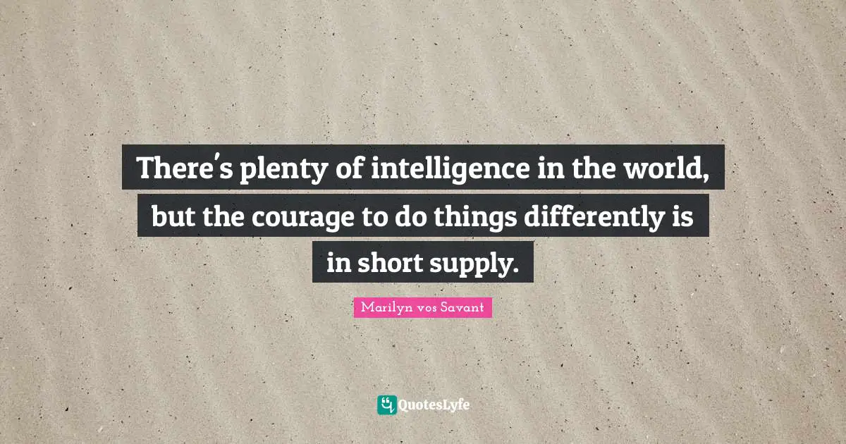 There's plenty of intelligence in the world, but the courage to do things differently is in short supply.