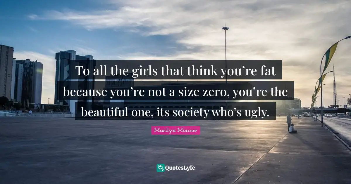 Marilyn Monroe Quotes: To all the girls that think you’re fat because you’re not a size zero, you’re the beautiful one, its society who’s ugly.