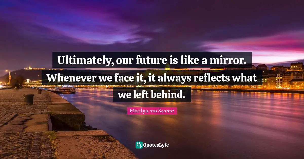 Left Behind Quotes: "Ultimately, our future is like a mirror. Whenever we face it, it always reflects what we left behind."
