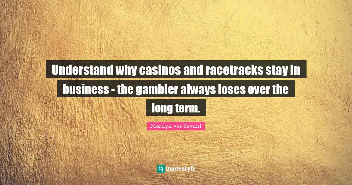 Understand why casinos and racetracks stay in business - the gambler always loses over the long term.