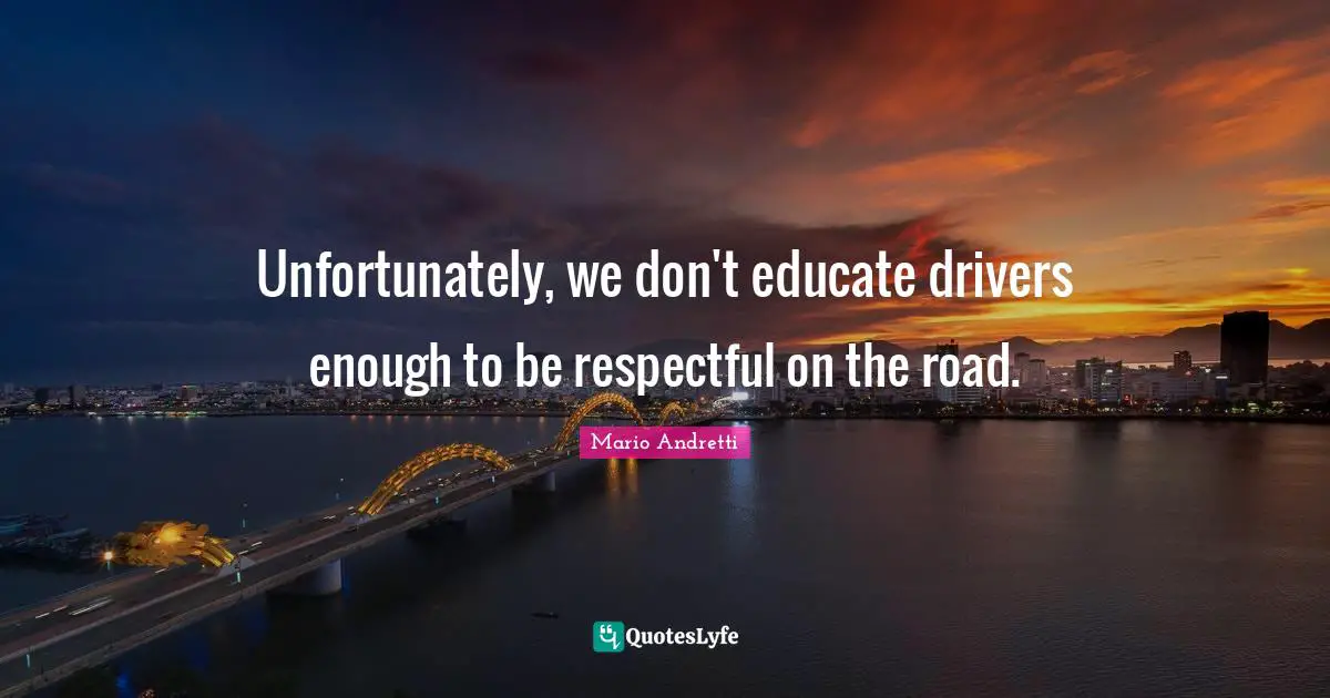Mario Andretti Quotes: "Unfortunately, we don't educate drivers enough to be respectful on the road."