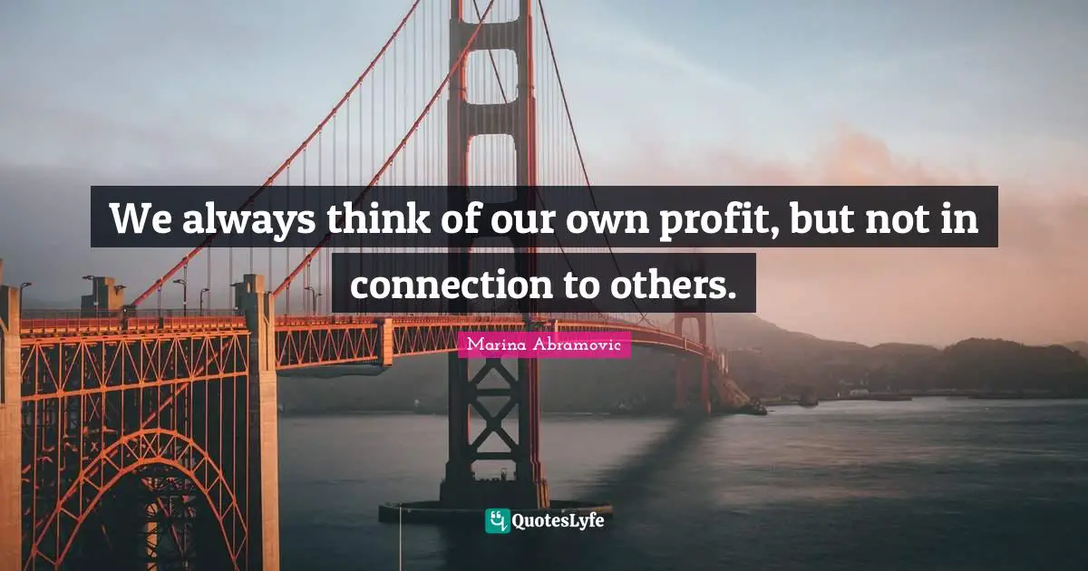 We always think of our own profit, but not in connection to others.
