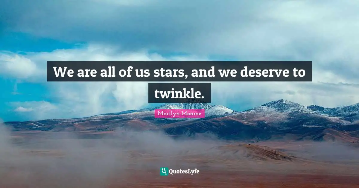 We are all of us stars, and we deserve to twinkle.