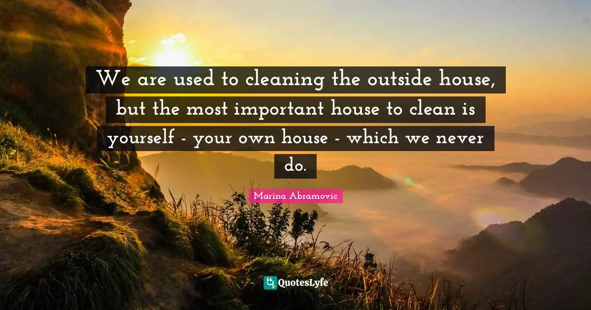 We are used to cleaning the outside house, but the most important house to clean is yourself - your own house - which we never do.