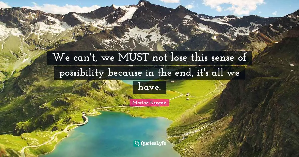 We can't, we MUST not lose this sense of possibility because in the end, it's all we have.