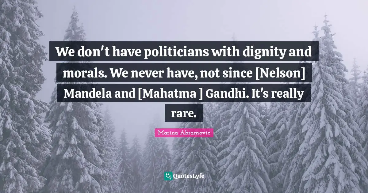We don't have politicians with dignity and morals. We never have, not since [Nelson] Mandela and [Mahatma ] Gandhi. It's really rare.