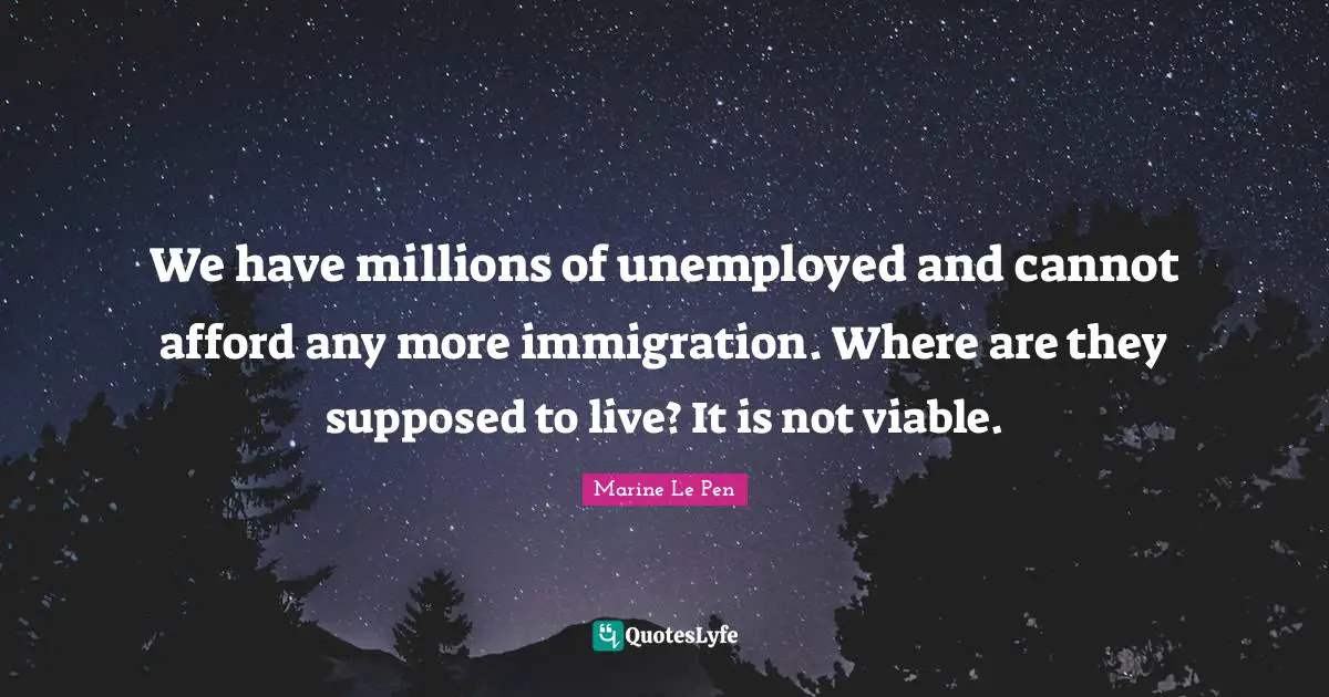 We have millions of unemployed and cannot afford any more immigration. Where are they supposed to live? It is not viable.