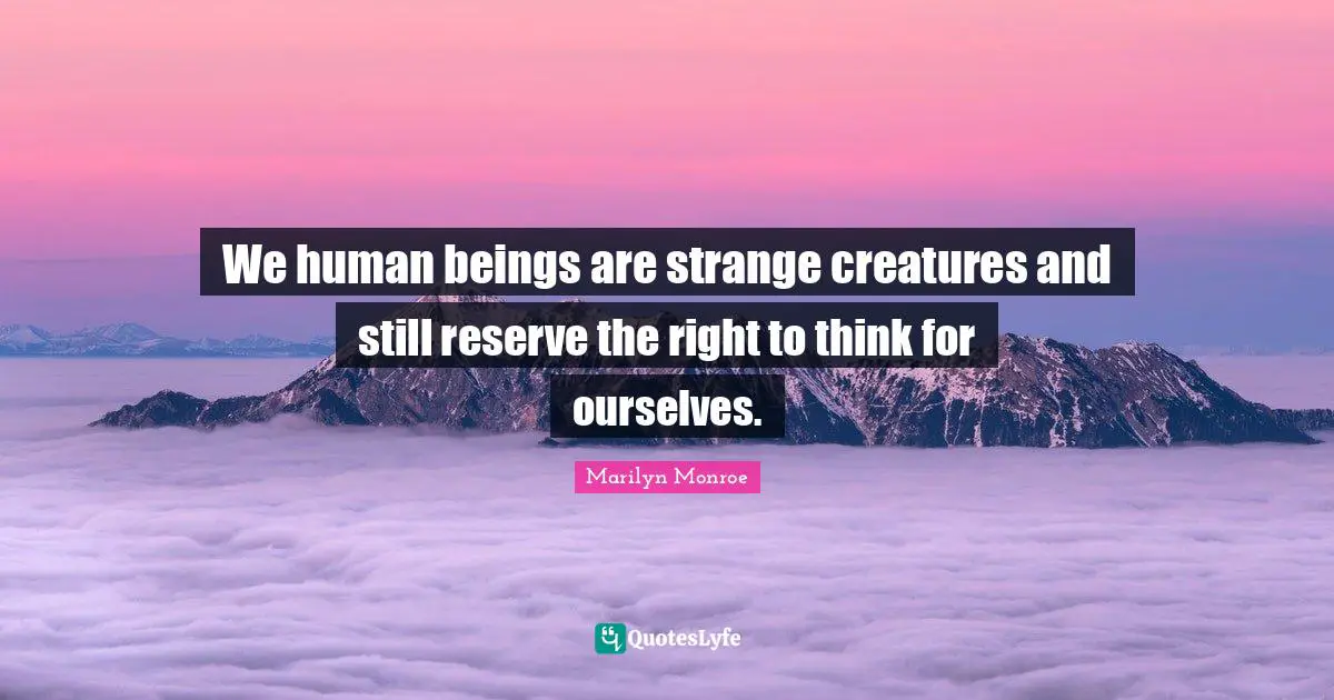 We human beings are strange creatures and still reserve the right to think for ourselves.