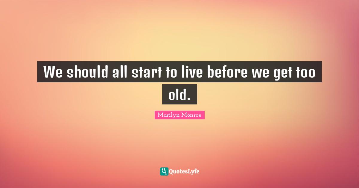 Fears Quotes: "We should all start to live before we get too old."