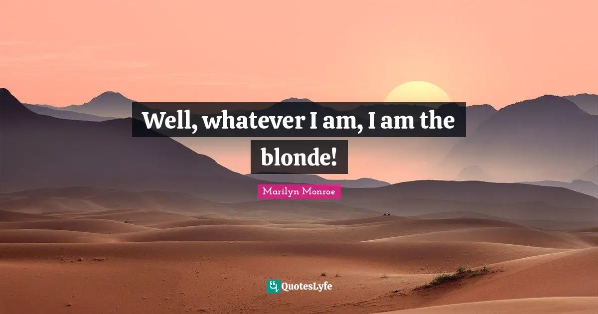 Well, whatever I am, I am the blonde!
