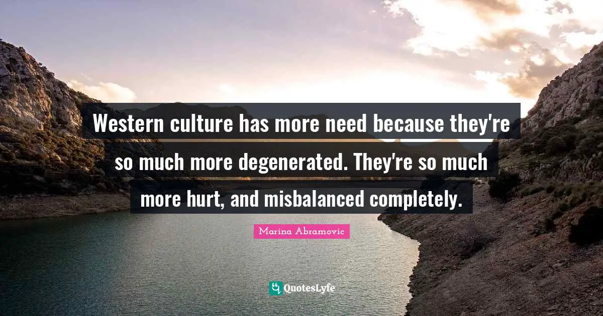 Western culture has more need because they're so much more degenerated. They're so much more hurt, and misbalanced completely.
