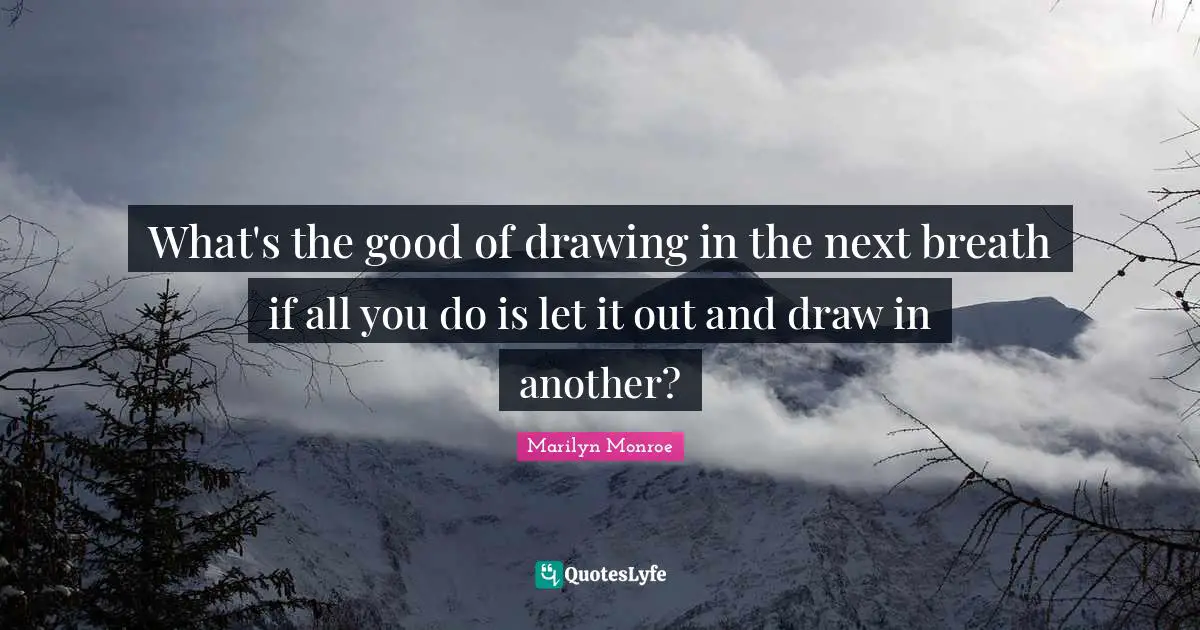 What's the good of drawing in the next breath if all you do is let it out and draw in another?