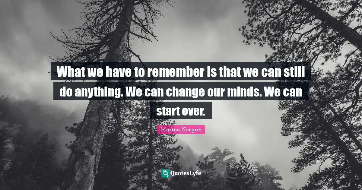 What we have to remember is that we can still do anything. We can change our minds. We can start over.