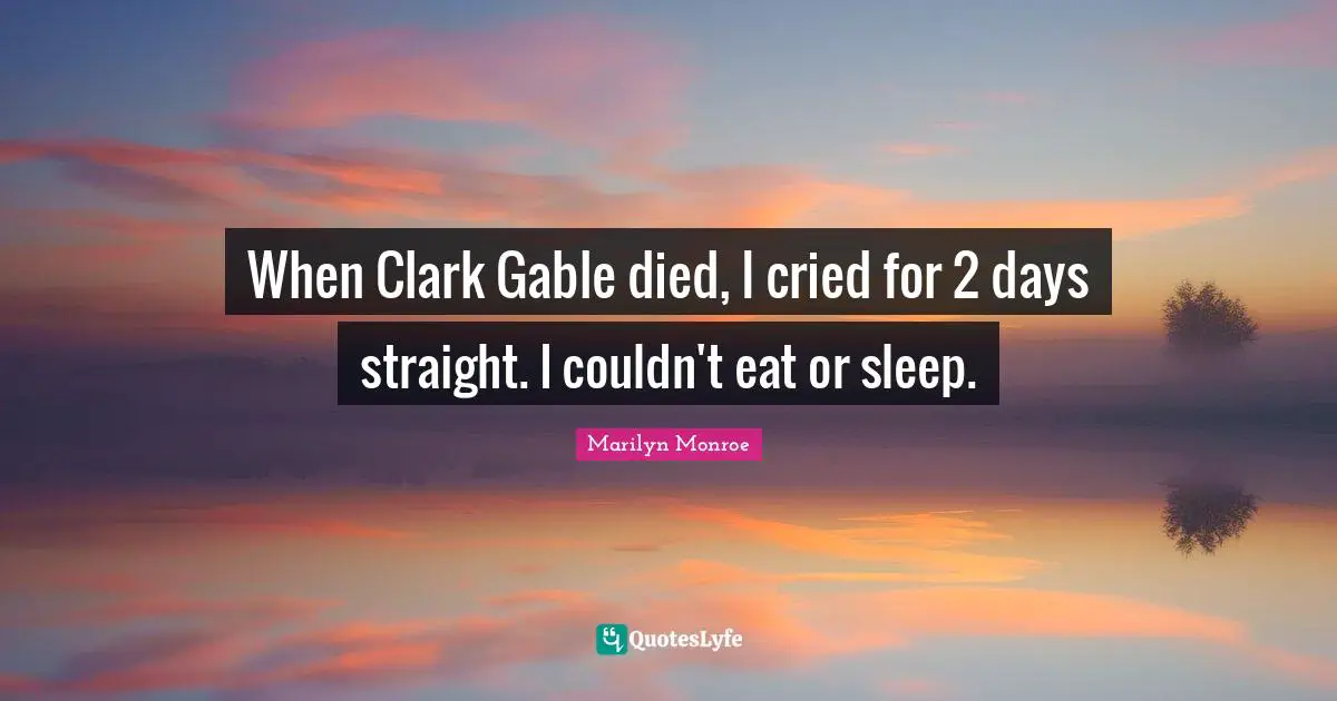 When Clark Gable died, I cried for 2 days straight. I couldn't eat or sleep.