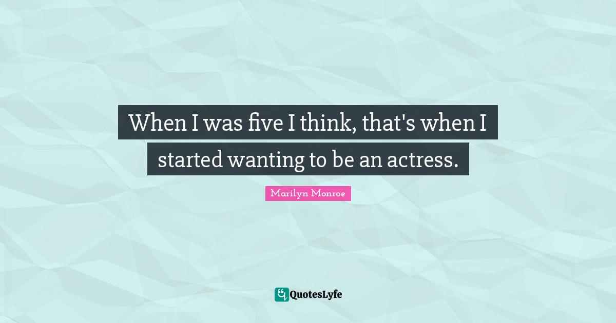 When I was five I think, that's when I started wanting to be an actress.