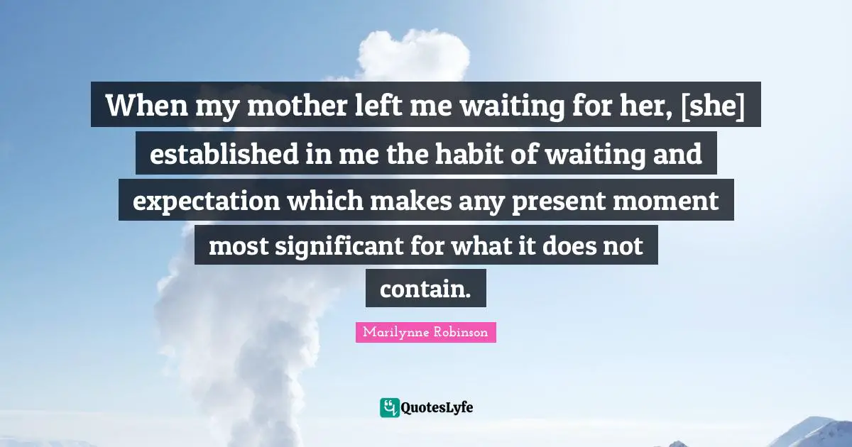 When my mother left me waiting for her, [she] established in me the habit of waiting and expectation which makes any present moment most significant for what it does not contain.