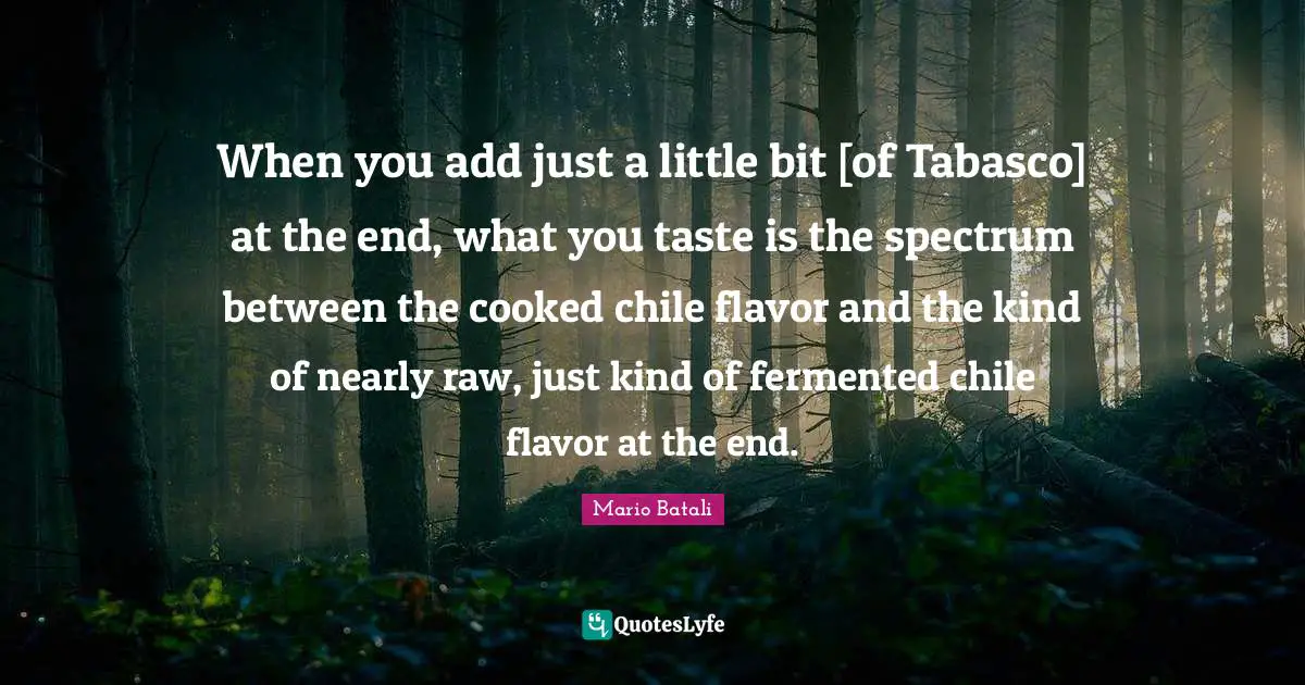 When you add just a little bit [of Tabasco] at the end, what you taste is the spectrum between the cooked chile flavor and the kind of nearly raw, just kind of fermented chile flavor at the end.