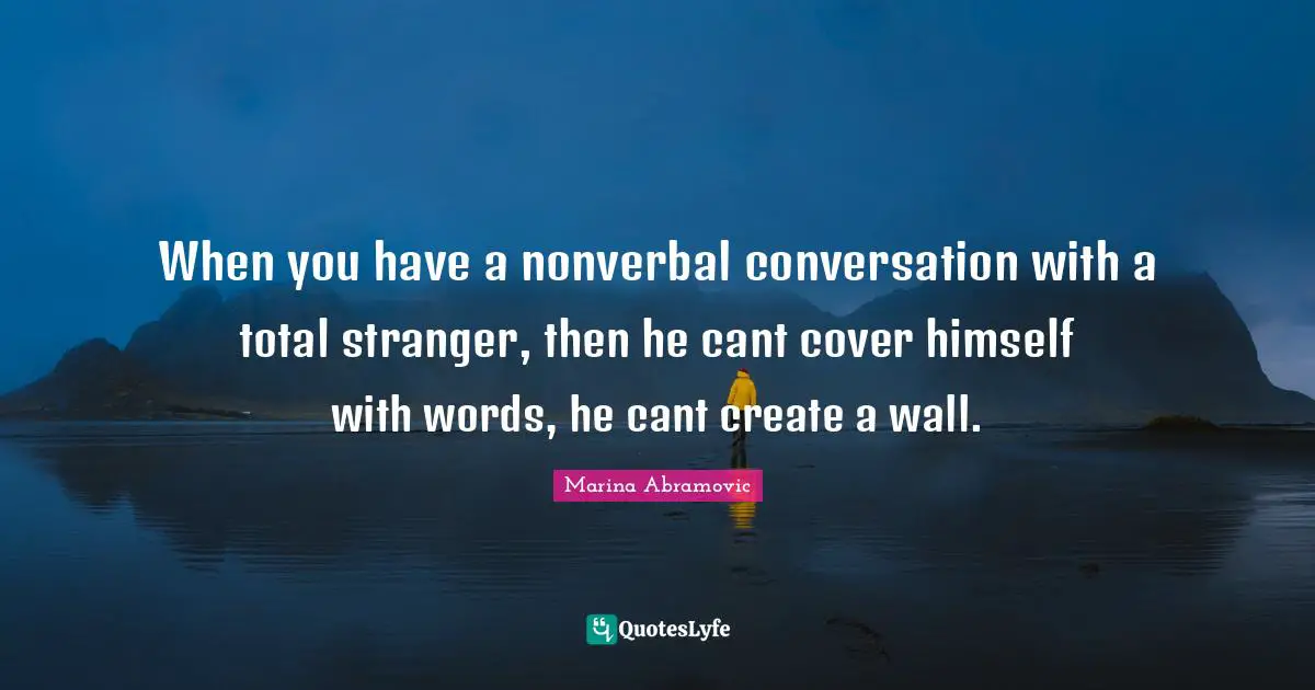 Marina Abramovic Quotes: "When you have a nonverbal conversation with a total stranger, then he cant cover himself with words, he cant create a wall."