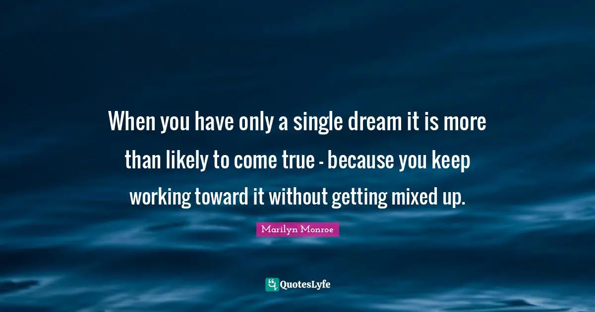 When you have only a single dream it is more than likely to come true - because you keep working toward it without getting mixed up.