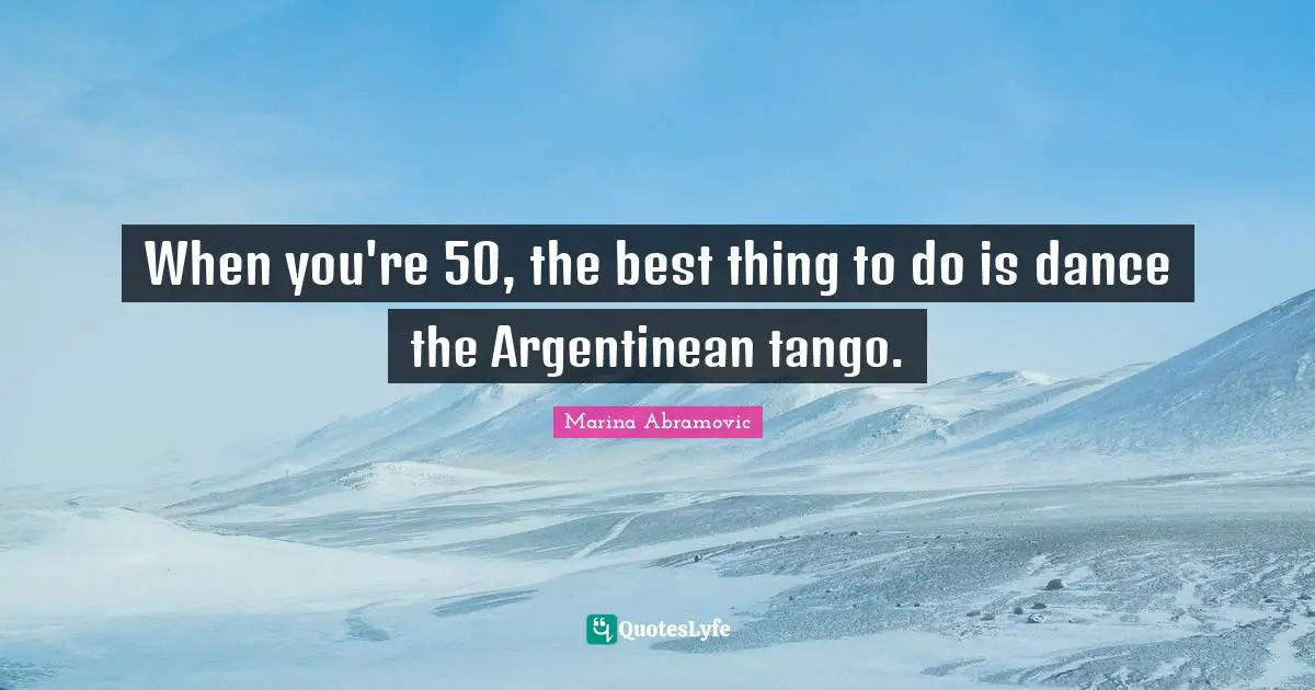 Marina Abramovic Quotes: "When you're 50, the best thing to do is dance the Argentinean tango."