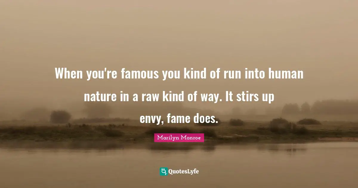 When you're famous you kind of run into human nature in a raw kind of way. It stirs up envy, fame does.