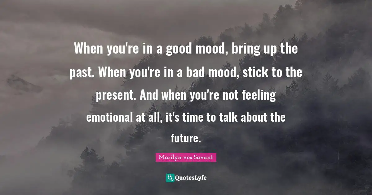 When you're in a good mood, bring up the past. When you're in a bad mood, stick to the present. And when you're not feeling emotional at all, it's time to talk about the future.