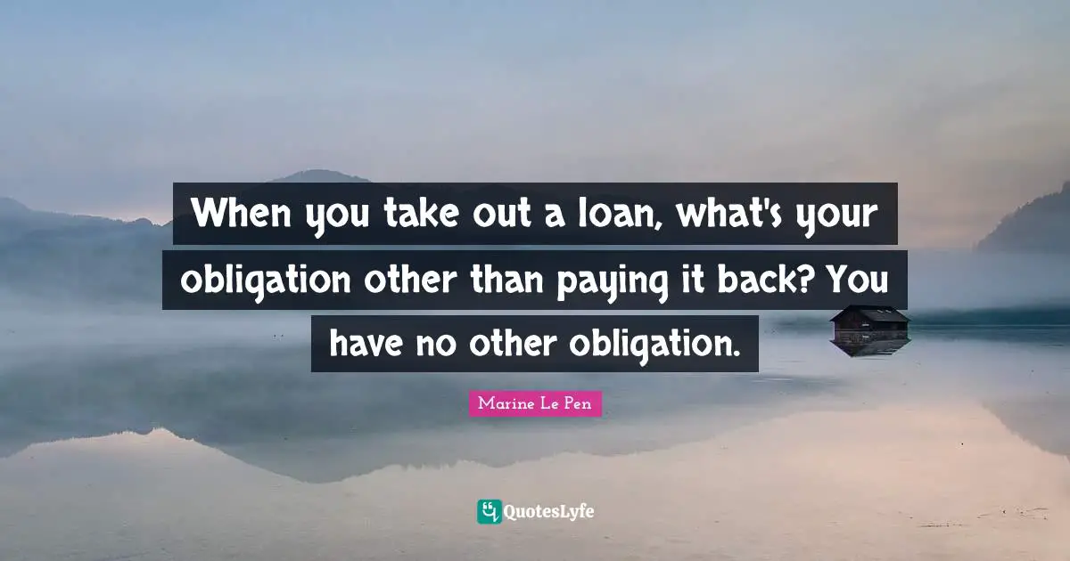 When you take out a loan, what's your obligation other than paying it back? You have no other obligation.